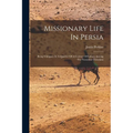 Missionary Life In Persia: Being Glimpses At A Quarter Of A Century Of Labors Among The Nestorian Christians