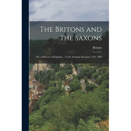 The Britons and the Saxons: Or, a History of England ... to the Norman Invasion, A.D. 1066
