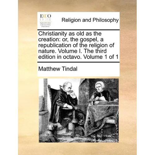 Christianity as old as the creation: or, the gospel, a republication of the religion of nature. Volume I. The third edition in octavo. Volume 1 of 1