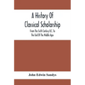 A History Of Classical Scholarship; From The Sixth Century B.C. To The End Of The Middle Ages