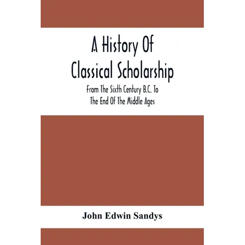 A History Of Classical Scholarship; From The Sixth Century B.C. To The End Of The Middle Ages
