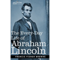 The Every-Day Life of Abraham Lincoln: A Narrative and Descriptive Biography With Pen-Pictures and Personal Recollections by Those Who Knew Him