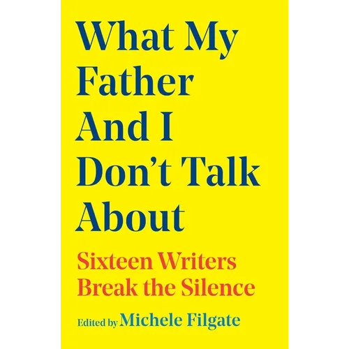 What My Father and I Don't Talk about: Sixteen Writers Break the Silence