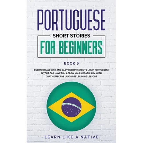 Portuguese Short Stories for Beginners Book 5: Over 100 Dialogues & Daily Used Phrases to Learn Portuguese in Your Car. Have Fun & Grow Your Vocabular