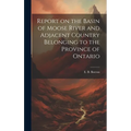 Report on the Basin of Moose River and Adjacent Country Belonging to the Province of Ontario