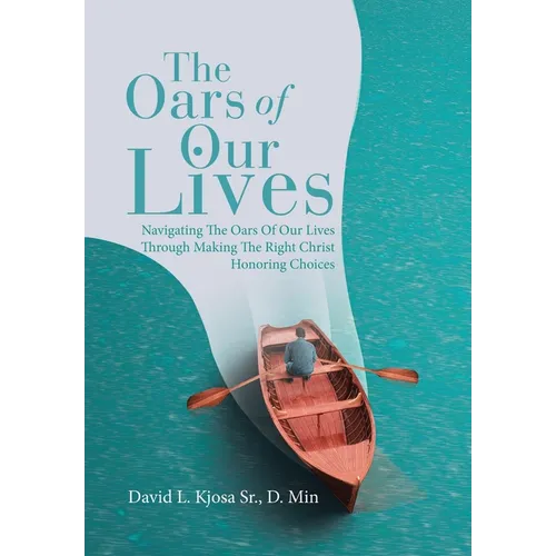 The Oars of Our Lives: Navigating The Oars Of Our Lives Through Making The Right Christ Honoring Choices