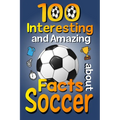 100 Interesting and Amazing Facts about Soccer: The Fun Trivia and Interesting Curiosities Football Facts For Soccer Lovers, Kids Boys & Girls with Fu