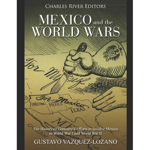 Mexico and the World Wars: The History of Germany's Efforts to Involve Mexico in World War I and World War II