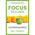 Focus: How to Get Better Clients and Close Bigger Deals in Less Time without Using Pushy Sales Tactics