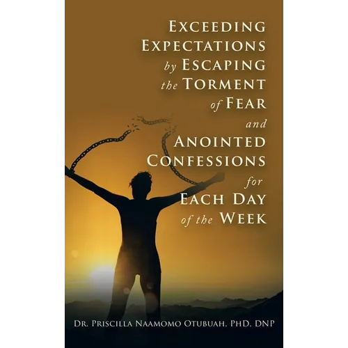 Exceeding Expectations by Escaping the Torment of Fear and Anointed Confessions for Each Day of the Week