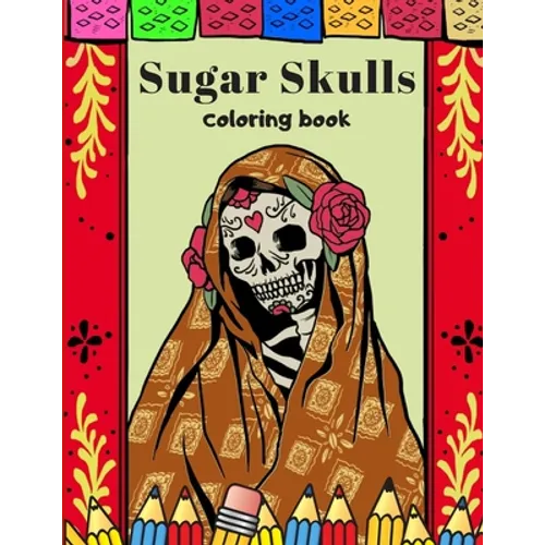 Sugar Skulls Coloring Book: A Day Of The Dead Coloring Book For Adults & Teens Stress Relieving Meditation Relaxation