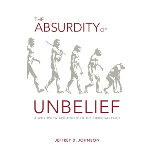 The Absurdity of Unbelief: A Worldview Apologetic of the Christian Faith