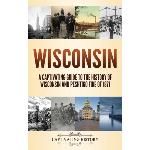 Wisconsin: A Captivating Guide to the History of Wisconsin and Peshtigo Fire of 1871