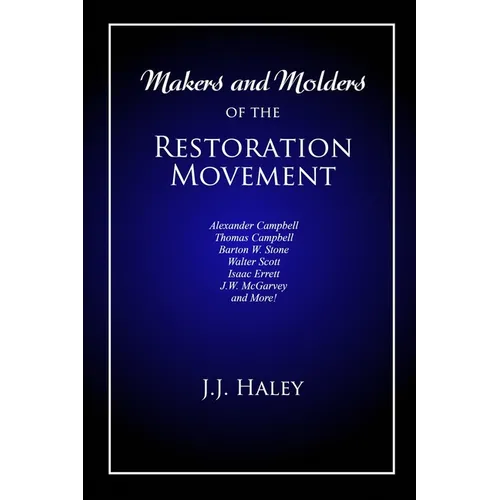Makers and Molders of the Restoration Movement: Alexander Campbell, Thomas Campbell, Barton W. Stone, Walter Scott, Isaac Errett, J.W. Mcgarvey, and M