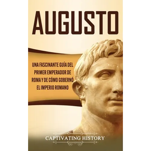 Augusto: Una Fascinante Guía del Primer Emperador de Roma y de Cómo Gobernó el Imperio Romano