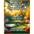 For the Love of Golfing - Golf Courses Coffee Table Book