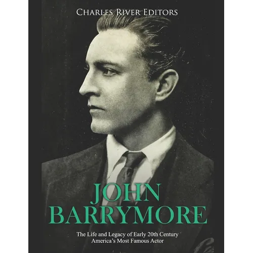 John Barrymore: The Life and Legacy of Early 20th Century America's Most Famous Actor