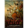 The Rise and Fall of the Ottoman Empire: The History of the Turkish Empire's Creation and Its Destruction Over 600 Years Later