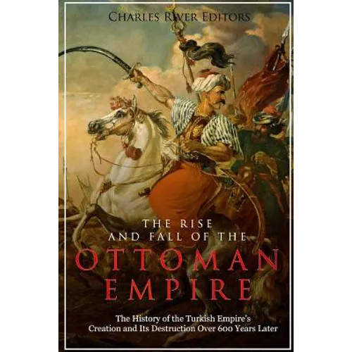The Rise and Fall of the Ottoman Empire: The History of the Turkish Empire's Creation and Its Destruction Over 600 Years Later