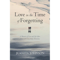 Love in the Time of Forgetting: A Memoir of Love and Life After Loss with Lewy Body Dementia