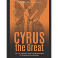 Cyrus the Great: The Life and Legacy of the King Who Founded the Achaemenid Persian Empire