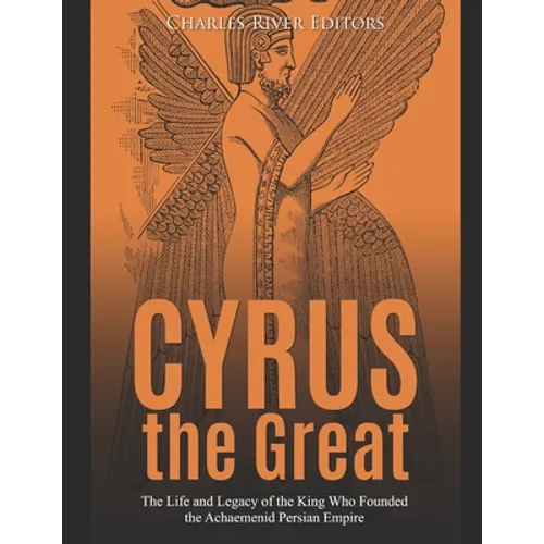 Cyrus the Great: The Life and Legacy of the King Who Founded the Achaemenid Persian Empire
