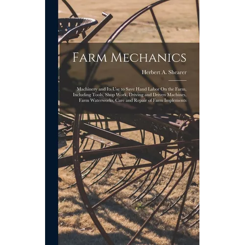 Farm Mechanics: Machinery and Its Use to Save Hand Labor On the Farm, Including Tools, Shop Work, Driving and Driven Machines, Farm Wa