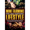 Mini-Farming for a Self-Sufficient Lifestyle: A Practical Guide to Growing, Preserving, and Thriving on a Small Patch of Land