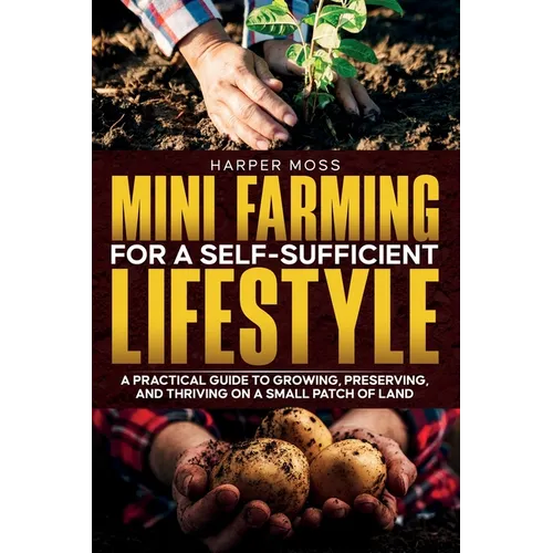 Mini-Farming for a Self-Sufficient Lifestyle: A Practical Guide to Growing, Preserving, and Thriving on a Small Patch of Land