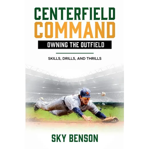Centerfield Command Owning the Outfield: Skills, Drills, and Thrills (The Ultimate Baseball Mastery Series Mastering Every Position and Aspect of Base