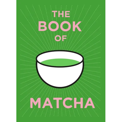 The Book of Matcha: A Superhero Tea - What It Is, How to Drink It, Recipes and Lots More