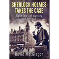 Sherlock Holmes Takes The Case: Eight Tales of Mystery and Intrigue