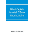 Life of Captain Jeremiah O'Brien, Machias, Maine: commander of the first American naval flying squadron of the War of the Revolution