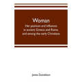 Woman; her position and influence in ancient Greece and Rome, and among the early Christians
