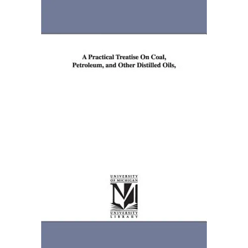 A Practical Treatise On Coal, Petroleum, and Other Distilled Oils,
