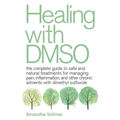 Healing with Dmso: The Complete Guide to Safe and Natural Treatments for Managing Pain, Inflammation, and Other Chronic Ailments with Dimethyl Sulfoxi