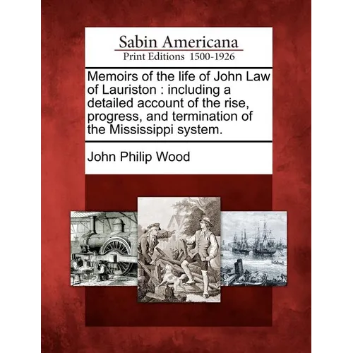 Memoirs of the Life of John Law of Lauriston: Including a Detailed Account of the Rise, Progress, and Termination of the Mississippi System.