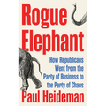 Rogue Elephant: How the Republicans Went from the Party of Business to the Party of Chaos