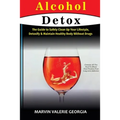 Alcohol Detox: The Guide to Safely Clean Up Your Lifestyle, Detoxify & Maintain Healthy Body Without Drugs