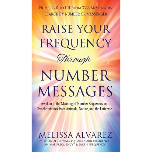 Raise Your Frequency Through Number Messages: Awaken to the Meaning of Number Sequences and Synchronicities from Animals, Nature, and the Universe