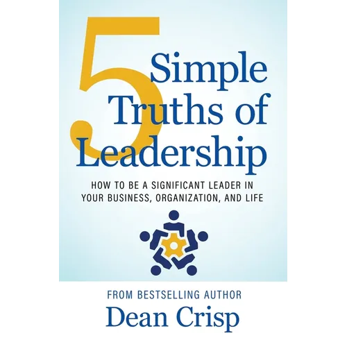 5 Simple Truths of Leadership: How to be a significant leader in your business, organization, and life