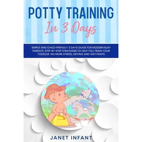 Potty Training in 3 Days: Simple and Child-friendly 3 Days Guide for Modern Busy Parents. Step-by-step Strategies to Help you Train your Toddler