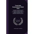 Train Rule Examinations Made Easy: A Complete Treatise for Train Rule Instructors, Superintendents, Trainmasters, Conductors, Enginemen, Brakemen, Swi