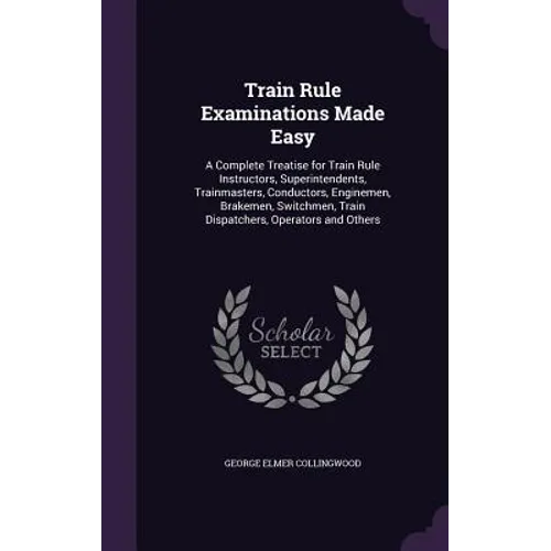 Train Rule Examinations Made Easy: A Complete Treatise for Train Rule Instructors, Superintendents, Trainmasters, Conductors, Enginemen, Brakemen, Swi