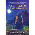 All Roads Lead Inward: My Spiritual Journey of Healing, Self-Empowerment, and Surrendering to My Soul's Purpose