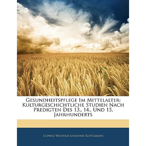 Gesundheitspflege Im Mittelalter: Kulturgeschichtliche Studien Nach Predigten Des 13., 14., Und 15. Jahrhunderts