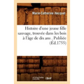 Histoire d'Une Jeune Fille Sauvage, Trouvée Dans Les Bois À l'Âge de Dix ANS . Publiée (Éd.1755)