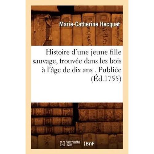 Histoire d'Une Jeune Fille Sauvage, Trouvée Dans Les Bois À l'Âge de Dix ANS . Publiée (Éd.1755)