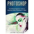 Photoshop: The Ultimate Beginners' Guide to Mastering Adobe Photoshop in 1 Week