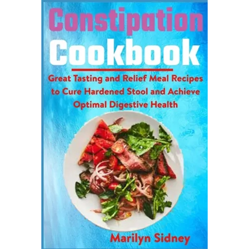 Constipation Cookbook: Great Tasting and Relief Meal Recipes to Cure Hardened Stool and Achieve Optimal Digestive Health